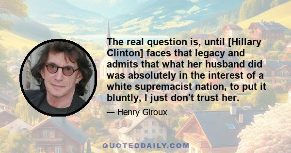 The real question is, until [Hillary Clinton] faces that legacy and admits that what her husband did was absolutely in the interest of a white supremacist nation, to put it bluntly, I just don't trust her.