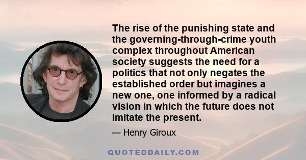 The rise of the punishing state and the governing-through-crime youth complex throughout American society suggests the need for a politics that not only negates the established order but imagines a new one, one informed 