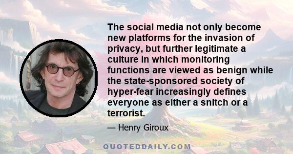 The social media not only become new platforms for the invasion of privacy, but further legitimate a culture in which monitoring functions are viewed as benign while the state-sponsored society of hyper-fear