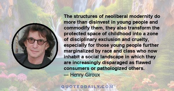 The structures of neoliberal modernity do more than disinvest in young people and commodify them, they also transform the protected space of childhood into a zone of disciplinary exclusion and cruelty, especially for