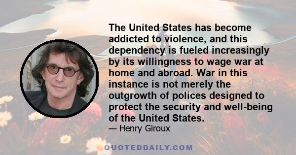 The United States has become addicted to violence, and this dependency is fueled increasingly by its willingness to wage war at home and abroad. War in this instance is not merely the outgrowth of polices designed to