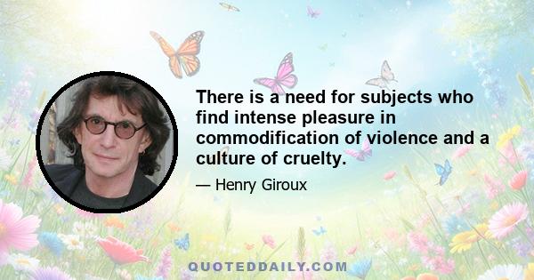 There is a need for subjects who find intense pleasure in commodification of violence and a culture of cruelty.