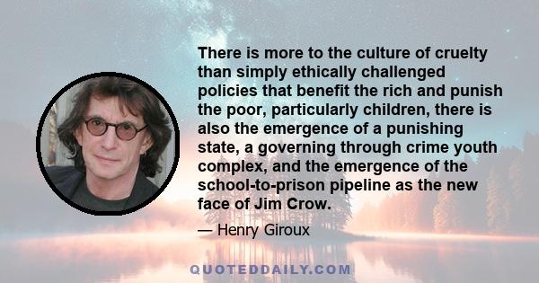 There is more to the culture of cruelty than simply ethically challenged policies that benefit the rich and punish the poor, particularly children, there is also the emergence of a punishing state, a governing through