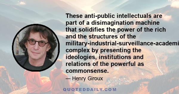 These anti-public intellectuals are part of a disimagination machine that solidifies the power of the rich and the structures of the military-industrial-surveillance-academic complex by presenting the ideologies,