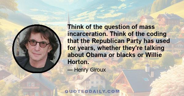 Think of the question of mass incarceration. Think of the coding that the Republican Party has used for years, whether they're talking about Obama or blacks or Willie Horton.