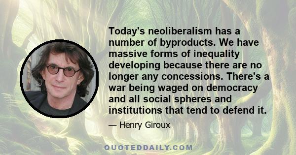 Today's neoliberalism has a number of byproducts. We have massive forms of inequality developing because there are no longer any concessions. There's a war being waged on democracy and all social spheres and