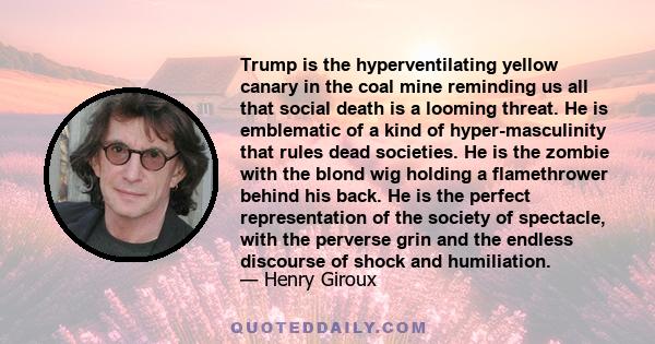 Trump is the hyperventilating yellow canary in the coal mine reminding us all that social death is a looming threat. He is emblematic of a kind of hyper-masculinity that rules dead societies. He is the zombie with the