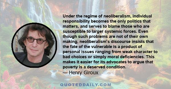 Under the regime of neoliberalism, individual responsibility becomes the only politics that matters, and serves to blame those who are susceptible to larger systemic forces. Even though such problems are not of their