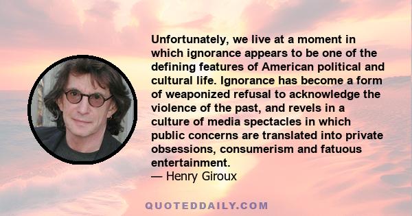 Unfortunately, we live at a moment in which ignorance appears to be one of the defining features of American political and cultural life. Ignorance has become a form of weaponized refusal to acknowledge the violence of