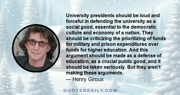 University presidents should be loud and forceful in defending the university as a social good, essential to the democratic culture and economy of a nation. They should be criticizing the prioritizing of funds for