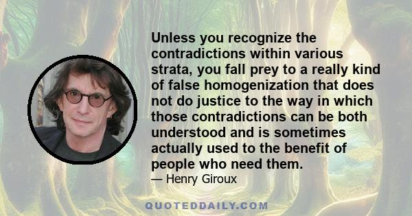 Unless you recognize the contradictions within various strata, you fall prey to a really kind of false homogenization that does not do justice to the way in which those contradictions can be both understood and is