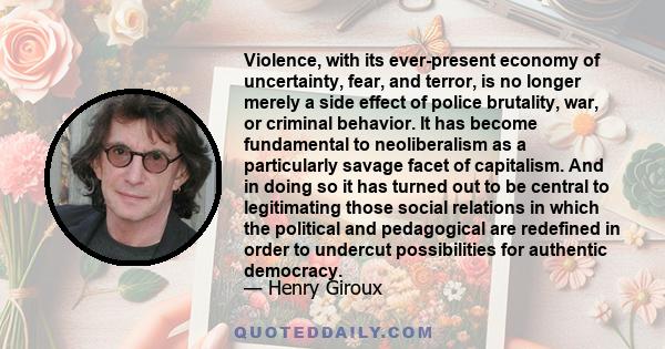 Violence, with its ever-present economy of uncertainty, fear, and terror, is no longer merely a side effect of police brutality, war, or criminal behavior. It has become fundamental to neoliberalism as a particularly