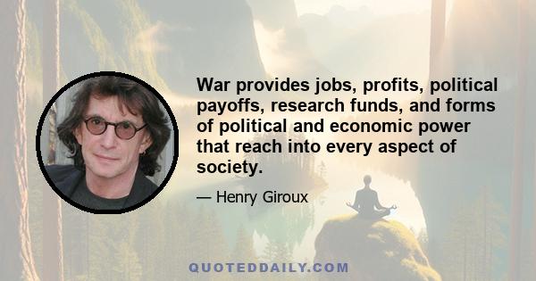 War provides jobs, profits, political payoffs, research funds, and forms of political and economic power that reach into every aspect of society.