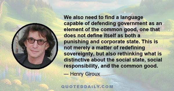 We also need to find a language capable of defending government as an element of the common good, one that does not define itself as both a punishing and corporate state. This is not merely a matter of redefining