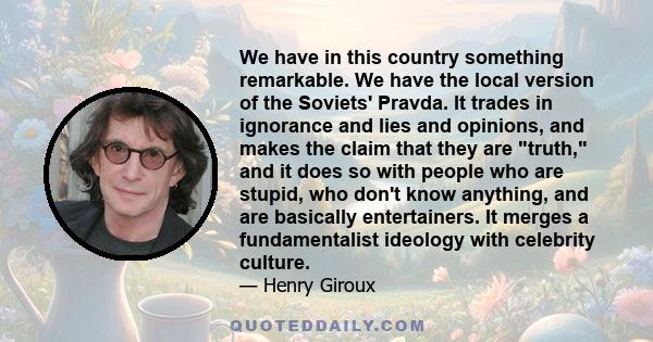 We have in this country something remarkable. We have the local version of the Soviets' Pravda. It trades in ignorance and lies and opinions, and makes the claim that they are truth, and it does so with people who are