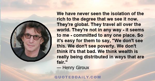 We have never seen the isolation of the rich to the degree that we see it now. They're global. They travel all over the world. They're not in any way - it seems to me - committed to any one place. So it's easy for them