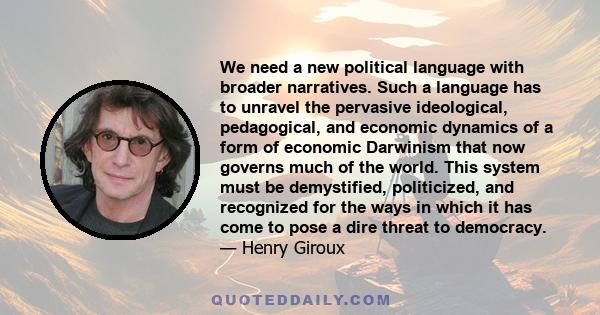 We need a new political language with broader narratives. Such a language has to unravel the pervasive ideological, pedagogical, and economic dynamics of a form of economic Darwinism that now governs much of the world.