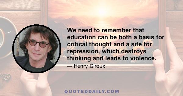 We need to remember that education can be both a basis for critical thought and a site for repression, which destroys thinking and leads to violence.