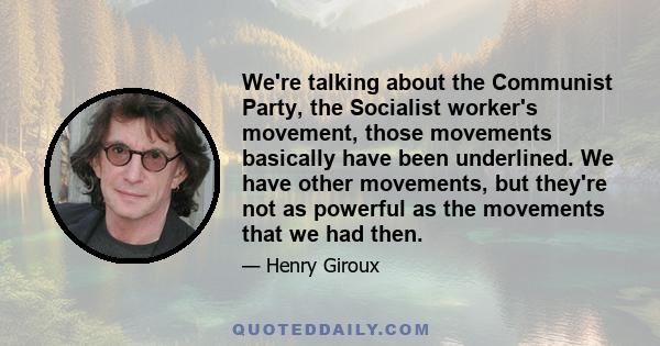 We're talking about the Communist Party, the Socialist worker's movement, those movements basically have been underlined. We have other movements, but they're not as powerful as the movements that we had then.