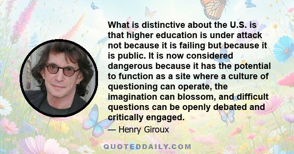 What is distinctive about the U.S. is that higher education is under attack not because it is failing but because it is public. It is now considered dangerous because it has the potential to function as a site where a