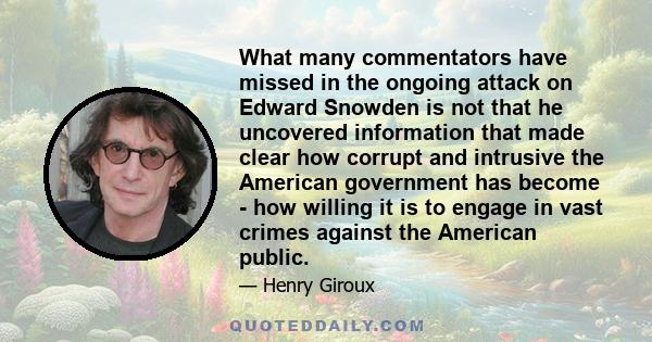 What many commentators have missed in the ongoing attack on Edward Snowden is not that he uncovered information that made clear how corrupt and intrusive the American government has become - how willing it is to engage