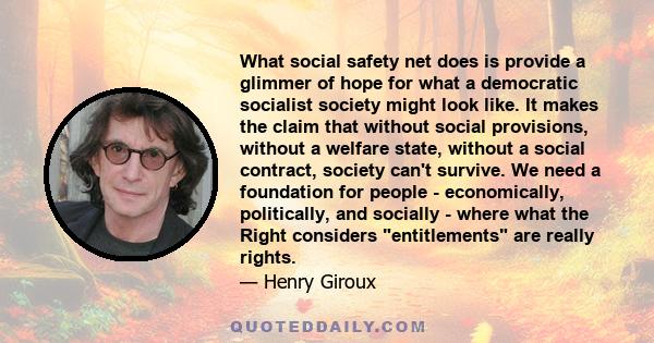 What social safety net does is provide a glimmer of hope for what a democratic socialist society might look like. It makes the claim that without social provisions, without a welfare state, without a social contract,