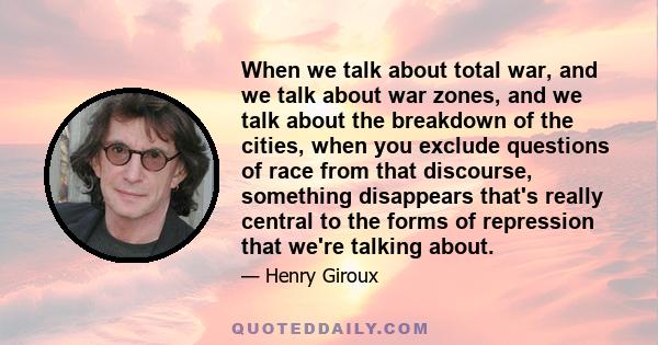 When we talk about total war, and we talk about war zones, and we talk about the breakdown of the cities, when you exclude questions of race from that discourse, something disappears that's really central to the forms