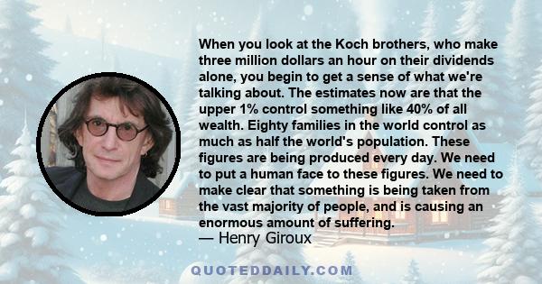 When you look at the Koch brothers, who make three million dollars an hour on their dividends alone, you begin to get a sense of what we're talking about. The estimates now are that the upper 1% control something like