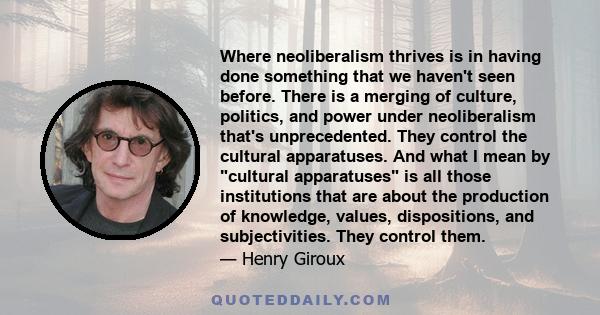 Where neoliberalism thrives is in having done something that we haven't seen before. There is a merging of culture, politics, and power under neoliberalism that's unprecedented. They control the cultural apparatuses.