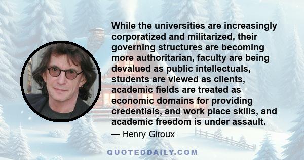 While the universities are increasingly corporatized and militarized, their governing structures are becoming more authoritarian, faculty are being devalued as public intellectuals, students are viewed as clients,