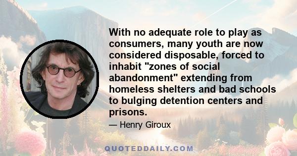 With no adequate role to play as consumers, many youth are now considered disposable, forced to inhabit zones of social abandonment extending from homeless shelters and bad schools to bulging detention centers and