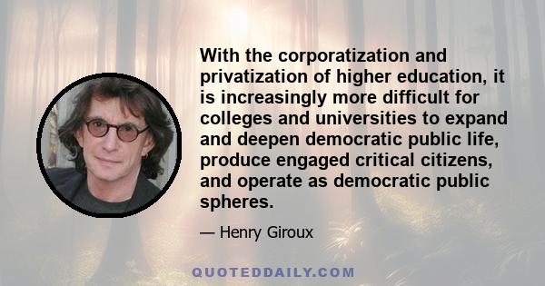 With the corporatization and privatization of higher education, it is increasingly more difficult for colleges and universities to expand and deepen democratic public life, produce engaged critical citizens, and operate 