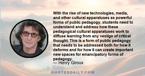 With the rise of new technologies, media, and other cultural apparatuses as powerful forms of public pedagogy, students need to understand and address how these pedagogical cultural apparatuses work to diffuse learning