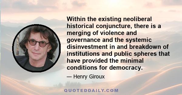 Within the existing neoliberal historical conjuncture, there is a merging of violence and governance and the systemic disinvestment in and breakdown of institutions and public spheres that have provided the minimal