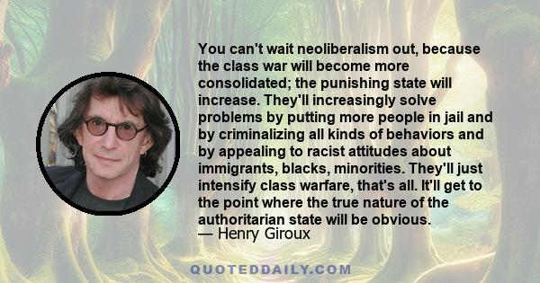 You can't wait neoliberalism out, because the class war will become more consolidated; the punishing state will increase. They'll increasingly solve problems by putting more people in jail and by criminalizing all kinds 