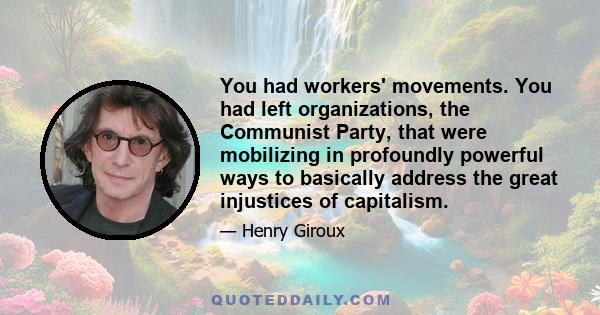 You had workers' movements. You had left organizations, the Communist Party, that were mobilizing in profoundly powerful ways to basically address the great injustices of capitalism.