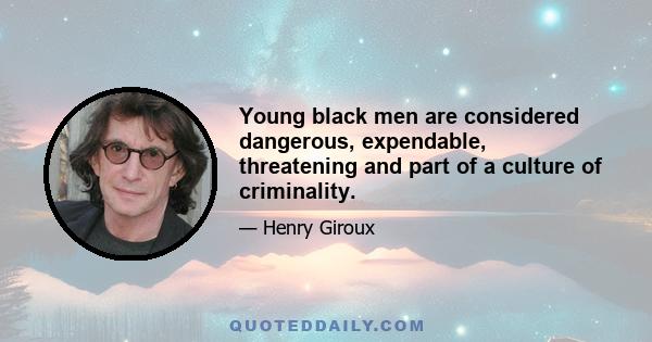 Young black men are considered dangerous, expendable, threatening and part of a culture of criminality.