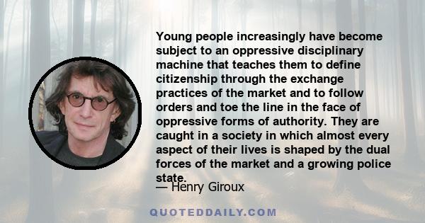 Young people increasingly have become subject to an oppressive disciplinary machine that teaches them to define citizenship through the exchange practices of the market and to follow orders and toe the line in the face