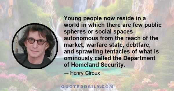 Young people now reside in a world in which there are few public spheres or social spaces autonomous from the reach of the market, warfare state, debtfare, and sprawling tentacles of what is ominously called the