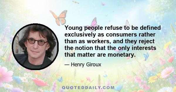 Young people refuse to be defined exclusively as consumers rather than as workers, and they reject the notion that the only interests that matter are monetary.