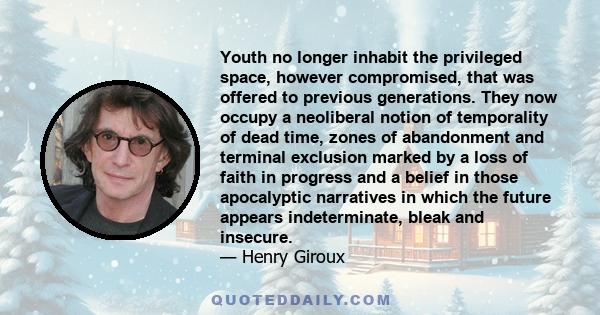 Youth no longer inhabit the privileged space, however compromised, that was offered to previous generations. They now occupy a neoliberal notion of temporality of dead time, zones of abandonment and terminal exclusion