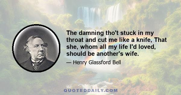 The damning tho't stuck in my throat and cut me like a knife, That she, whom all my life I'd loved, should be another's wife.