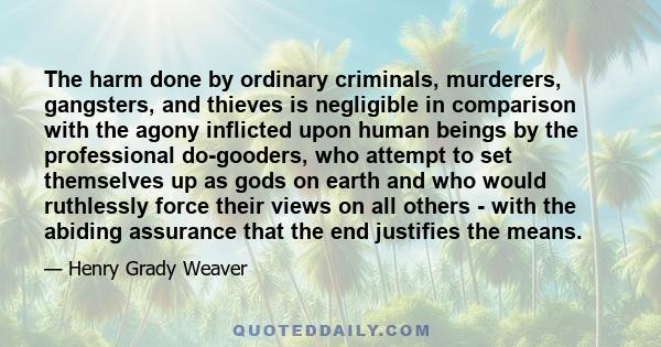 The harm done by ordinary criminals, murderers, gangsters, and thieves is negligible in comparison with the agony inflicted upon human beings by the professional do-gooders, who attempt to set themselves up as gods on