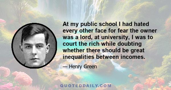 At my public school I had hated every other face for fear the owner was a lord, at university, I was to court the rich while doubting whether there should be great inequalities between incomes.