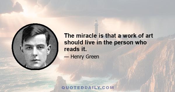 The miracle is that a work of art should live in the person who reads it.