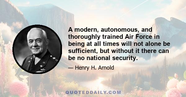 A modern, autonomous, and thoroughly trained Air Force in being at all times will not alone be sufficient, but without it there can be no national security.