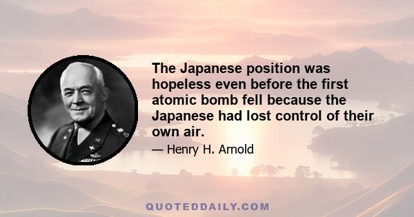 The Japanese position was hopeless even before the first atomic bomb fell because the Japanese had lost control of their own air.