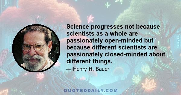 Science progresses not because scientists as a whole are passionately open-minded but because different scientists are passionately closed-minded about different things.