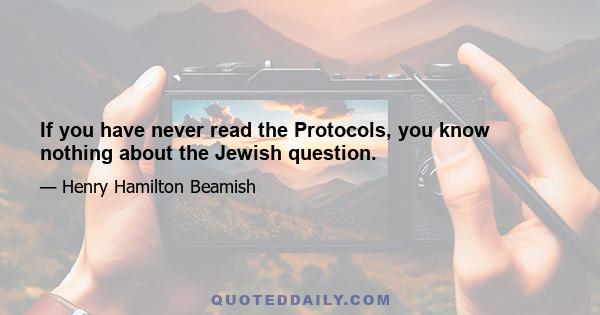 If you have never read the Protocols, you know nothing about the Jewish question.