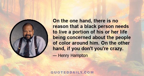 On the one hand, there is no reason that a black person needs to live a portion of his or her life being concerned about the people of color around him. On the other hand, if you don't you're crazy.